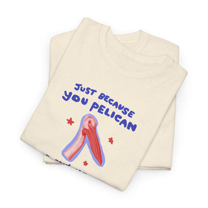 Just because you pelican doesn’t mean you pelishould